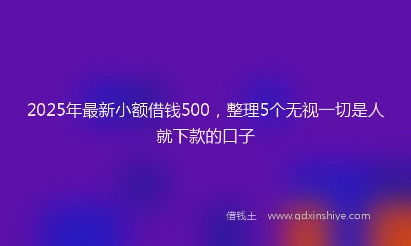 2025年最新小额借钱500，整理5个无视一切是人就下款的口子