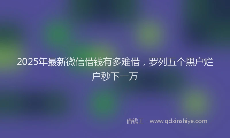 2025年最新微信借钱有多难借，罗列五个黑户烂户秒下一万