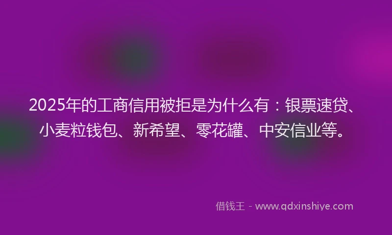 2025年的工商信用被拒是为什么有：银票速贷、小麦粒钱包、新希望、零花罐、中安信业等。