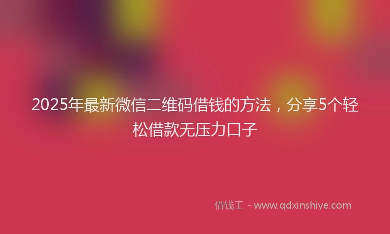 2025年最新微信二维码借钱的方法，分享5个轻松借款无压力口子