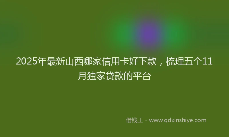 2025年最新山西哪家信用卡好下款，梳理五个11月独家贷款的平台