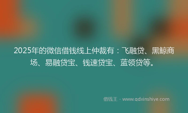 2025年的微信借钱线上仲裁有：飞融贷、黑鲸商场、易融贷宝、钱速贷宝、蓝领贷等。
