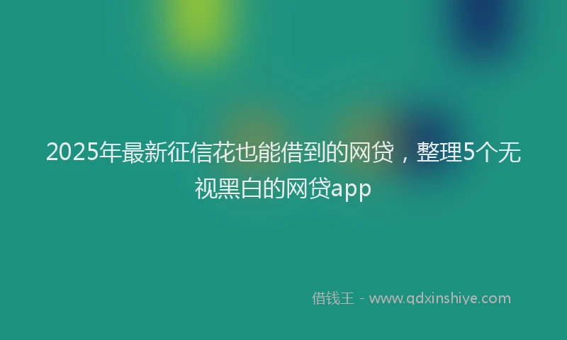 2025年最新征信花也能借到的网贷，整理5个无视黑白的网贷app