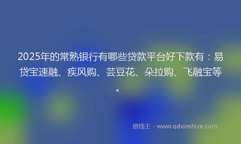 2025年的常熟银行有哪些贷款平台好下款有：易贷宝速融、疾风购、芸豆花、朵拉购、飞融宝等。