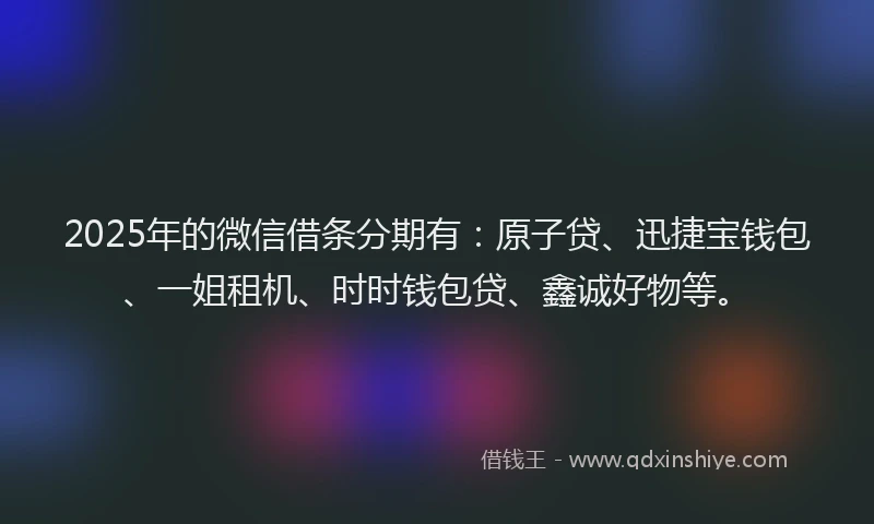2025年的微信借条分期有：原子贷、迅捷宝钱包、一姐租机、时时钱包贷、鑫诚好物等。