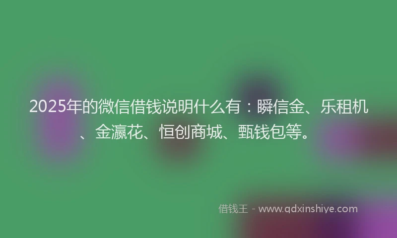 2025年的微信借钱说明什么有：瞬信金、乐租机、金瀛花、恒创商城、甄钱包等。