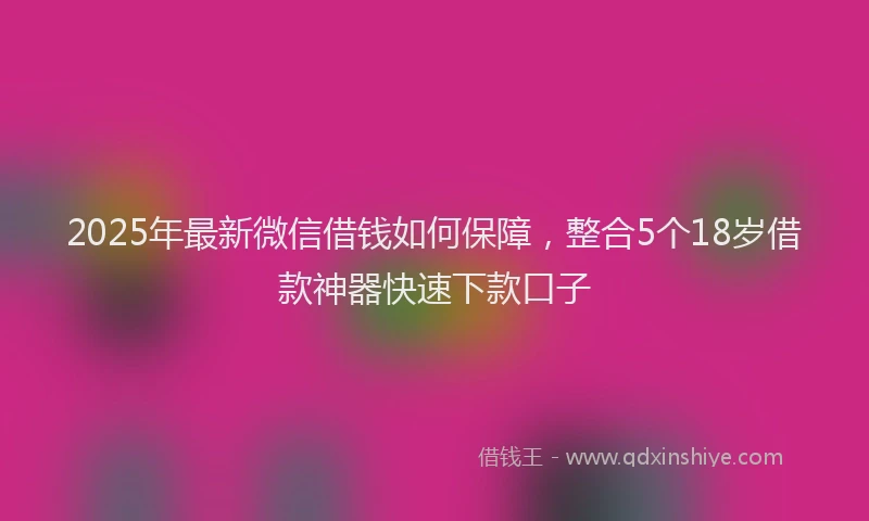 2025年最新微信借钱如何保障，整合5个18岁借款神器快速下款口子