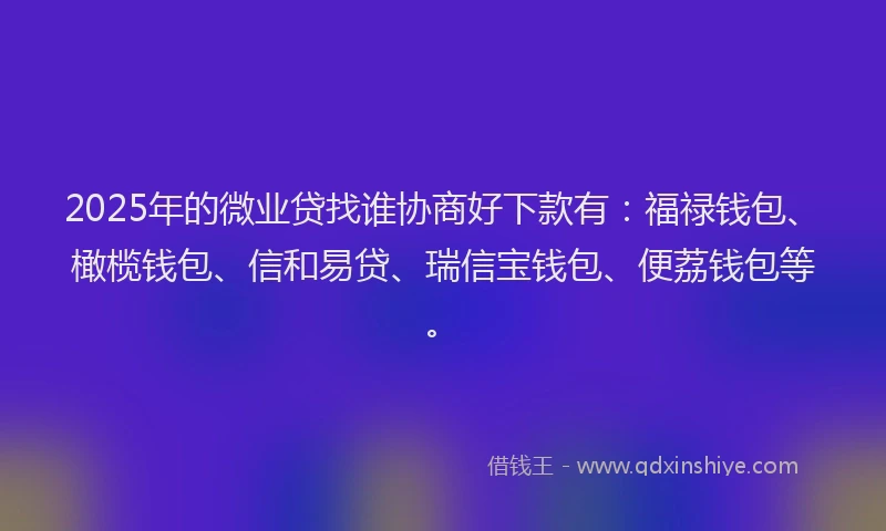 2025年的微业贷找谁协商好下款有：福禄钱包、橄榄钱包、信和易贷、瑞信宝钱包、便荔钱包等。