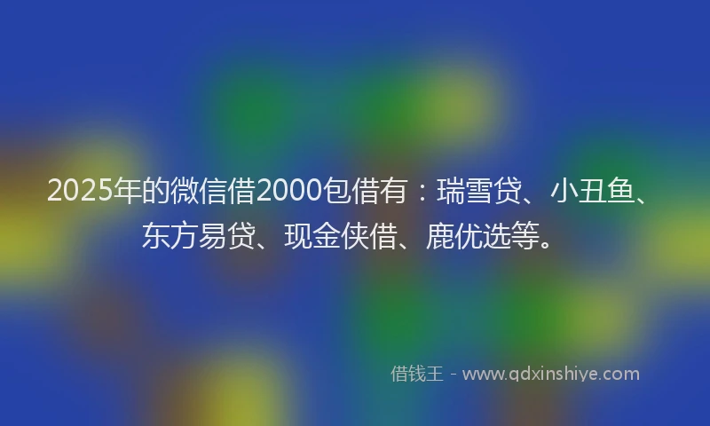 2025年的微信借2000包借有：瑞雪贷、小丑鱼、东方易贷、现金侠借、鹿优选等。