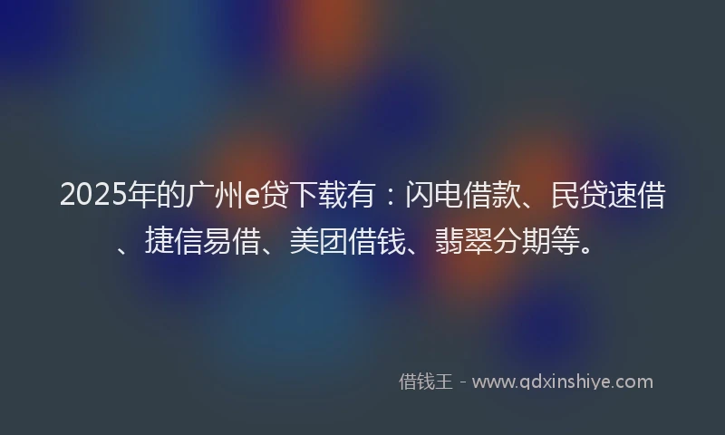 2025年的广州e贷下载有：闪电借款、民贷速借、捷信易借、美团借钱、翡翠分期等。