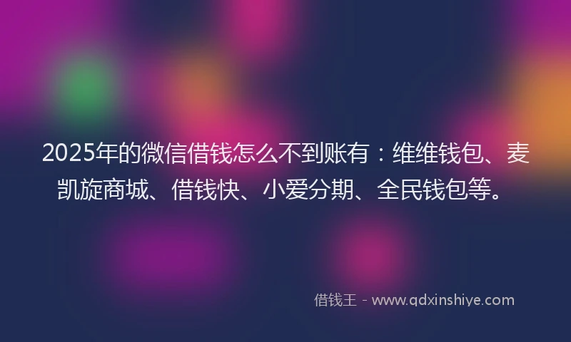 2025年的微信借钱怎么不到账有：维维钱包、麦凯旋商城、借钱快、小爱分期、全民钱包等。