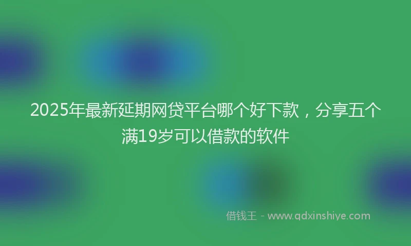 2025年最新延期网贷平台哪个好下款，分享五个满19岁可以借款的软件