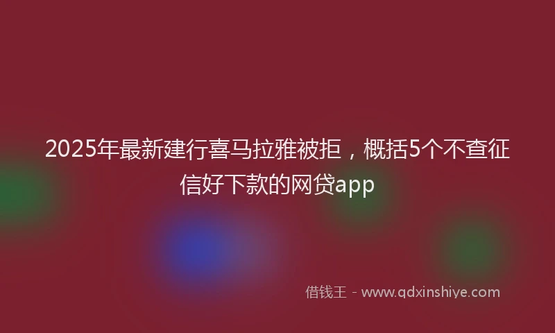 2025年最新建行喜马拉雅被拒，概括5个不查征信好下款的网贷app