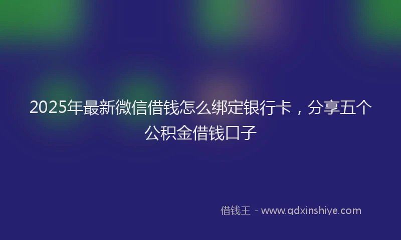 2025年最新微信借钱怎么绑定银行卡，分享五个公积金借钱口子