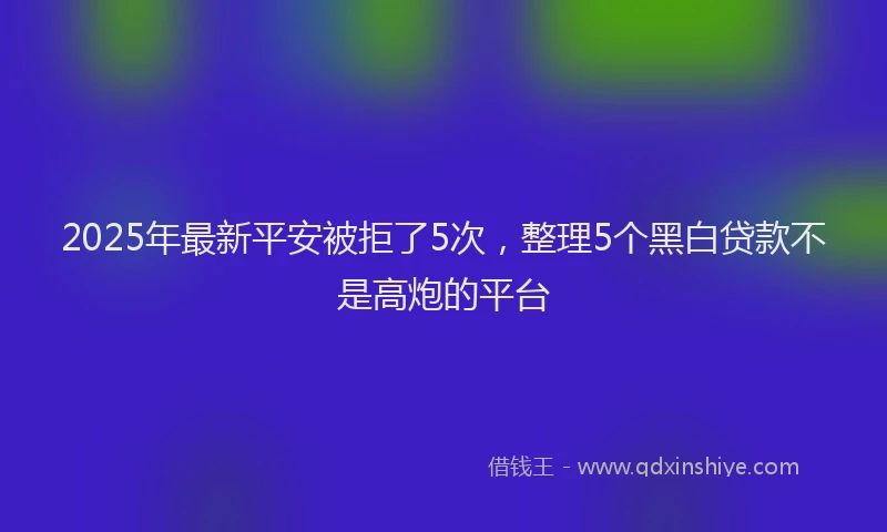 2025年最新平安被拒了5次，整理5个黑白贷款不是高炮的平台
