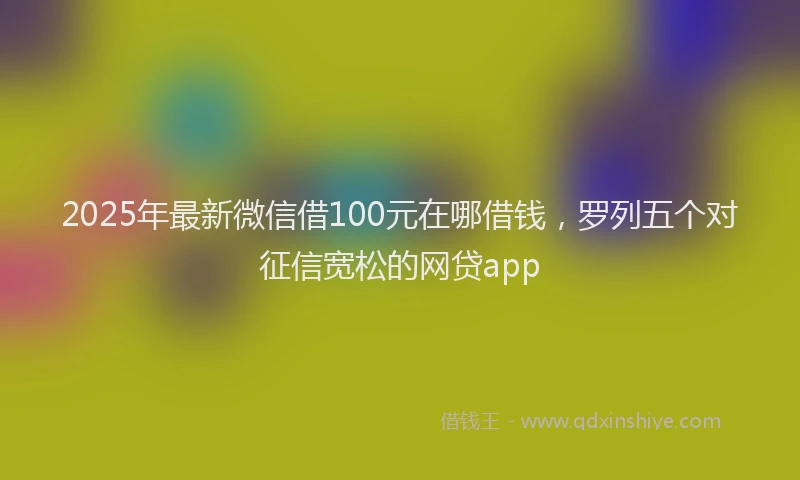 2025年最新微信借100元在哪借钱，罗列五个对征信宽松的网贷app