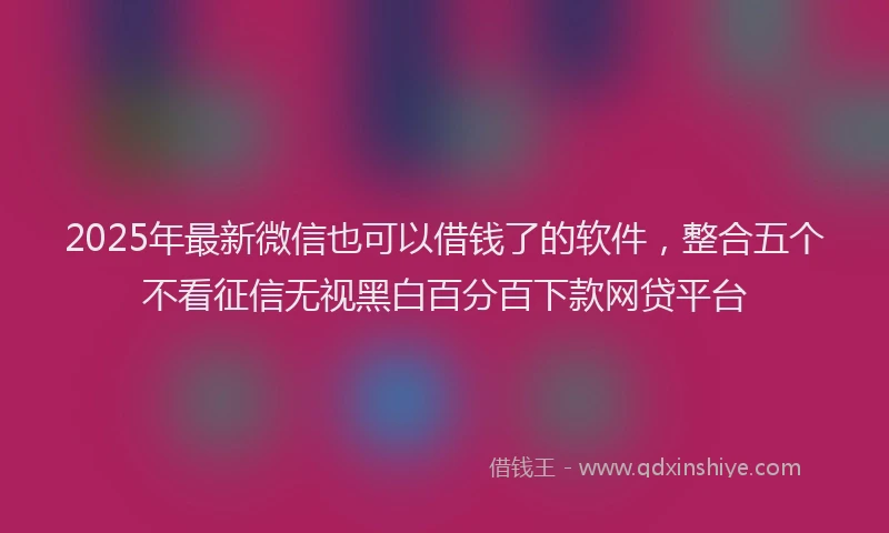 2025年最新微信也可以借钱了的软件，整合五个不看征信无视黑白百分百下款网贷平台