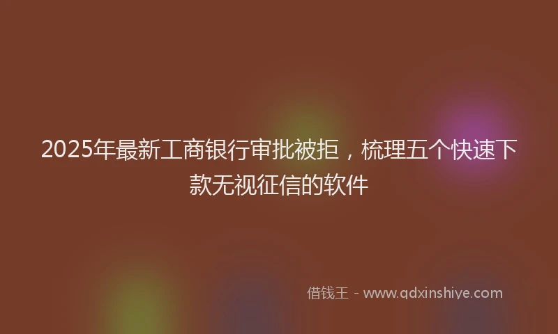 2025年最新工商银行审批被拒，梳理五个快速下款无视征信的软件