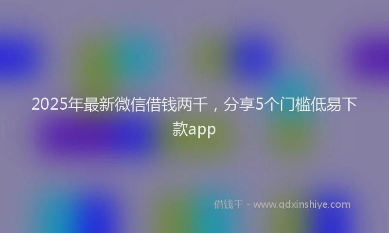 2025年最新微信借钱两千，分享5个门槛低易下款app