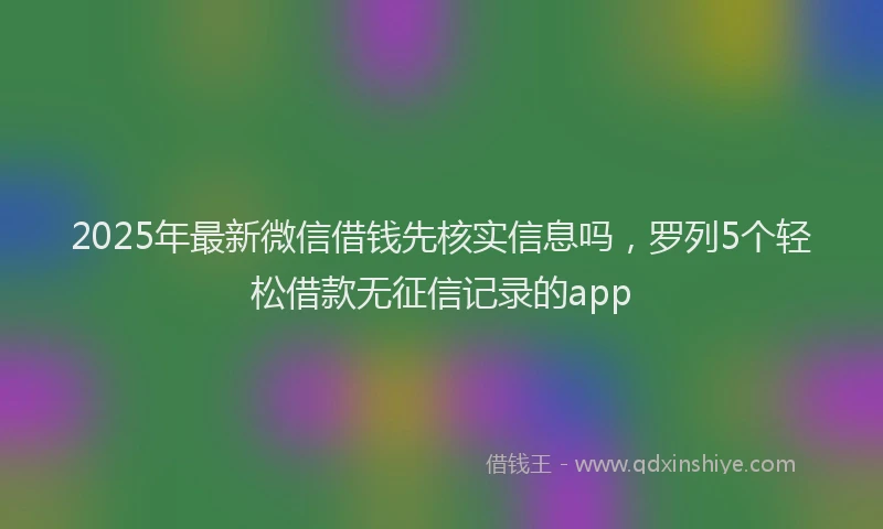 2025年最新微信借钱先核实信息吗，罗列5个轻松借款无征信记录的app