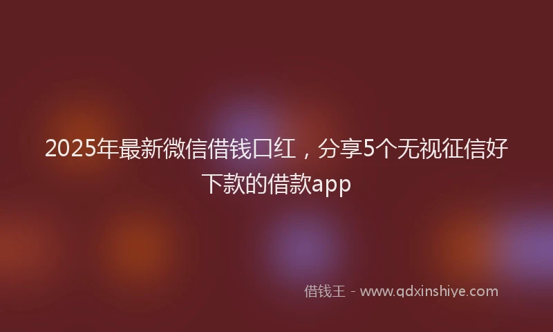 2025年最新微信借钱口红，分享5个无视征信好下款的借款app