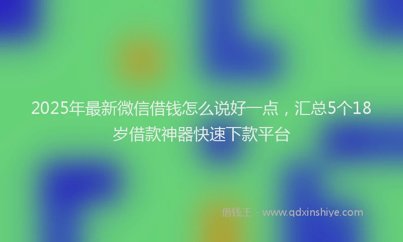 2025年最新微信借钱怎么说好一点，汇总5个18岁借款神器快速下款平台