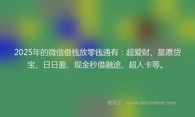 2025年的微信借钱放零钱通有：超爱财、星愿贷宝、日日盈、现金秒借融途、超人卡等。