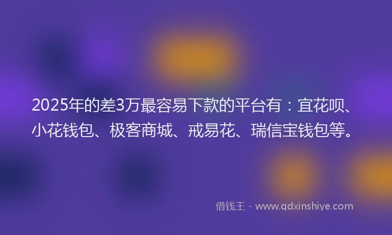 2025年的差3万最容易下款的平台有:宜花呗、小花钱包、极客商城、戒易花、瑞信宝钱包等。