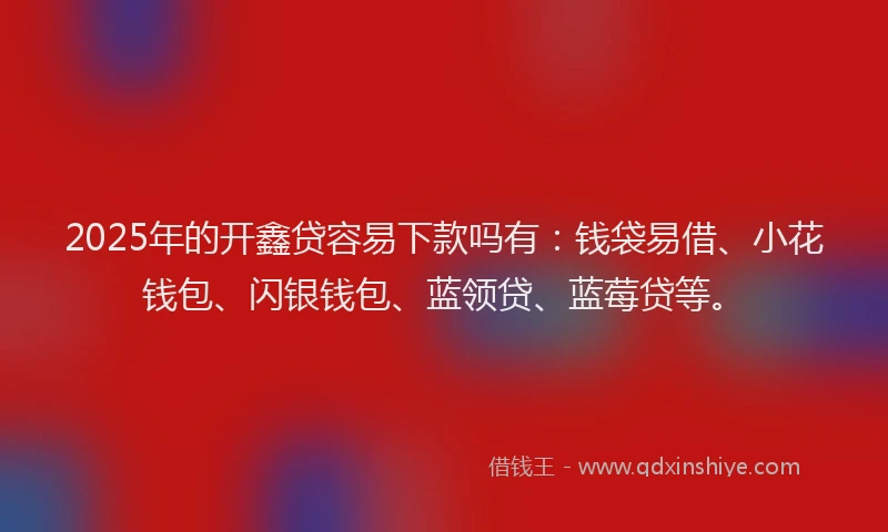 2025年的开鑫贷容易下款吗有：钱袋易借、小花钱包、闪银钱包、蓝领贷、蓝莓贷等。