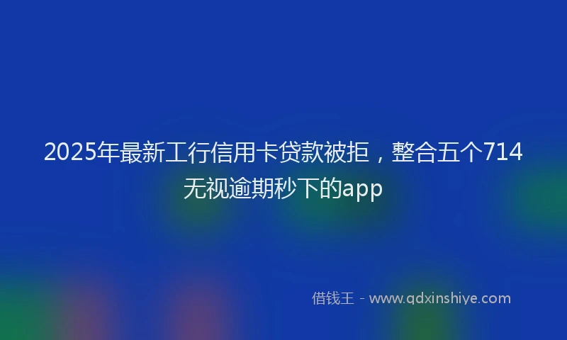 2025年最新工行信用卡贷款被拒，整合五个714无视逾期秒下的app