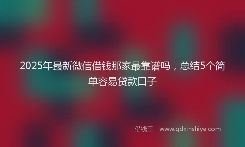 2025年最新微信借钱那家最靠谱吗，总结5个简单容易贷款口子
