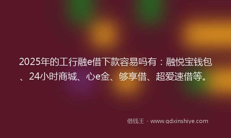 2025年的工行融e借下款容易吗有:融悦宝钱包、24小时商城、心e金、够享借、超爱速借等。