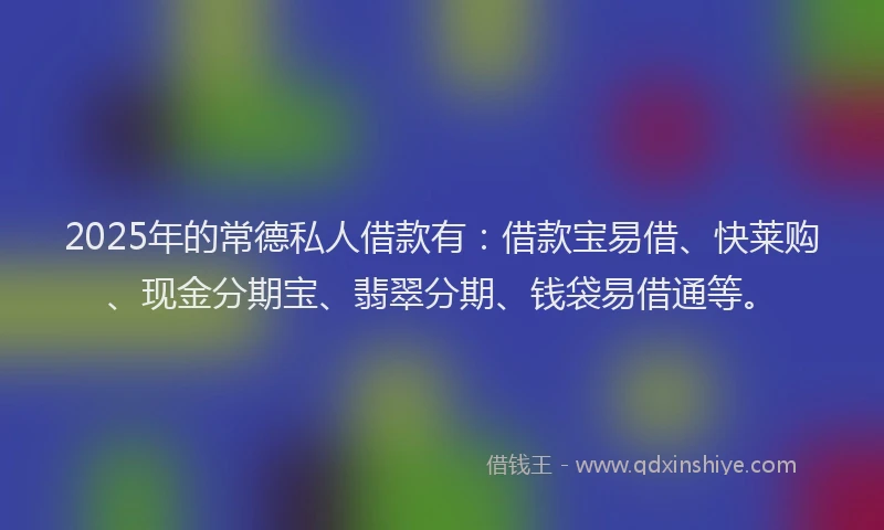 2025年的常德私人借款有：借款宝易借、快莱购、现金分期宝、翡翠分期、钱袋易借通等。
