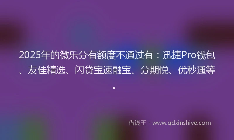 2025年的微乐分有额度不通过有：迅捷Pro钱包、友佳精选、闪贷宝速融宝、分期悦、优秒通等。