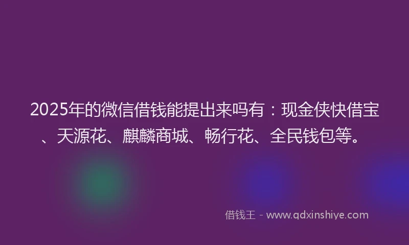 2025年的微信借钱能提出来吗有：现金侠快借宝、天源花、麒麟商城、畅行花、全民钱包等。