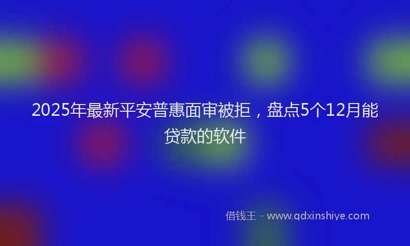2025年最新平安普惠面审被拒，盘点5个12月能贷款的软件