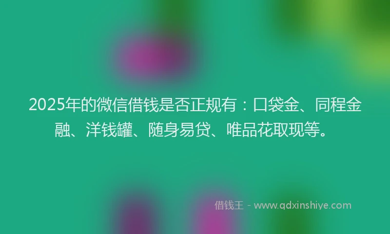 2025年的微信借钱是否正规有：口袋金、同程金融、洋钱罐、随身易贷、唯品花取现等。