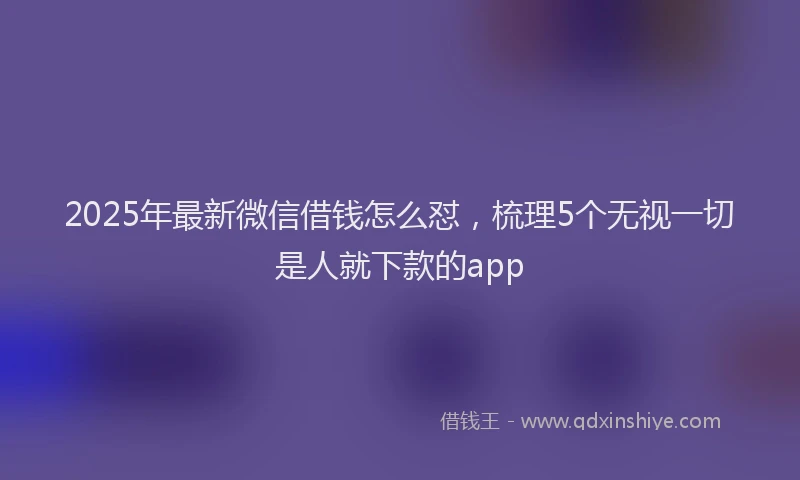 2025年最新微信借钱怎么怼，梳理5个无视一切是人就下款的app