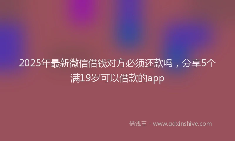 2025年最新微信借钱对方必须还款吗，分享5个满19岁可以借款的app