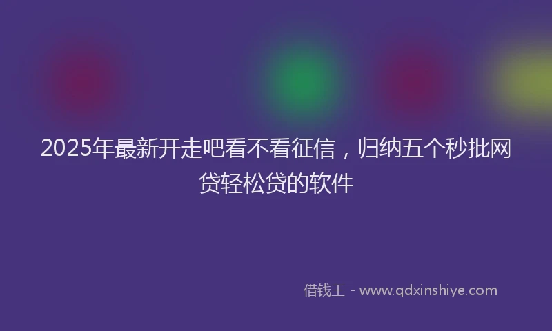 2025年最新开走吧看不看征信，归纳五个秒批网贷轻松贷的软件