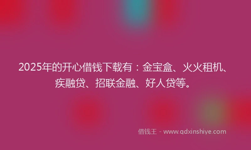 2025年的开心借钱下载有：金宝盒、火火租机、疾融贷、招联金融、好人贷等。