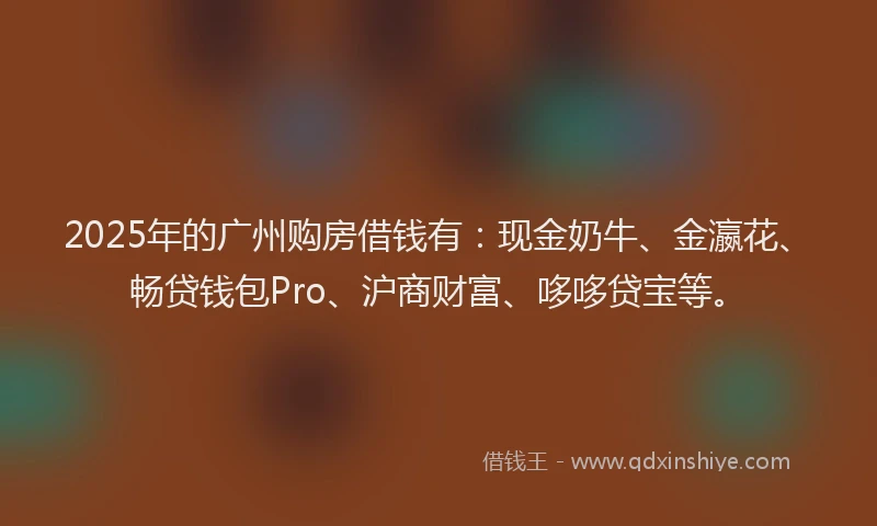 2025年的广州购房借钱有：现金奶牛、金瀛花、畅贷钱包Pro、沪商财富、哆哆贷宝等。