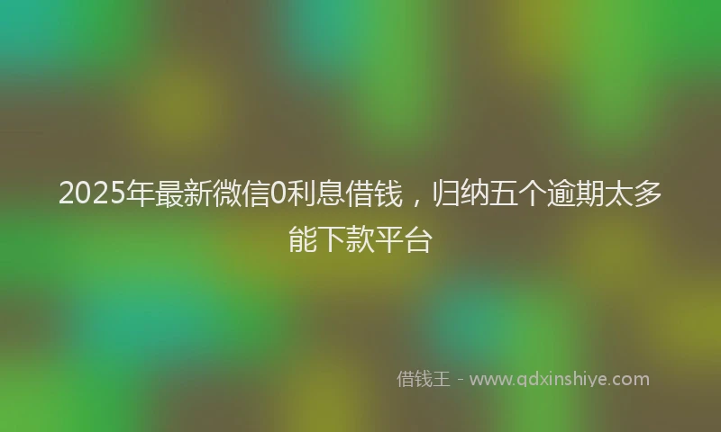 2025年最新微信0利息借钱，归纳五个逾期太多能下款平台