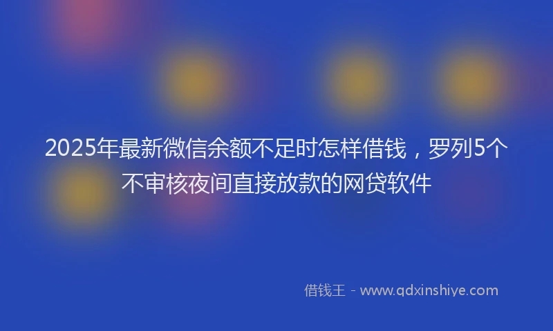 2025年最新微信余额不足时怎样借钱，罗列5个不审核夜间直接放款的网贷软件