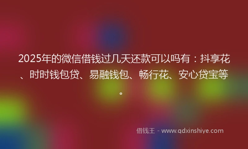 2025年的微信借钱过几天还款可以吗有：抖享花、时时钱包贷、易融钱包、畅行花、安心贷宝等。