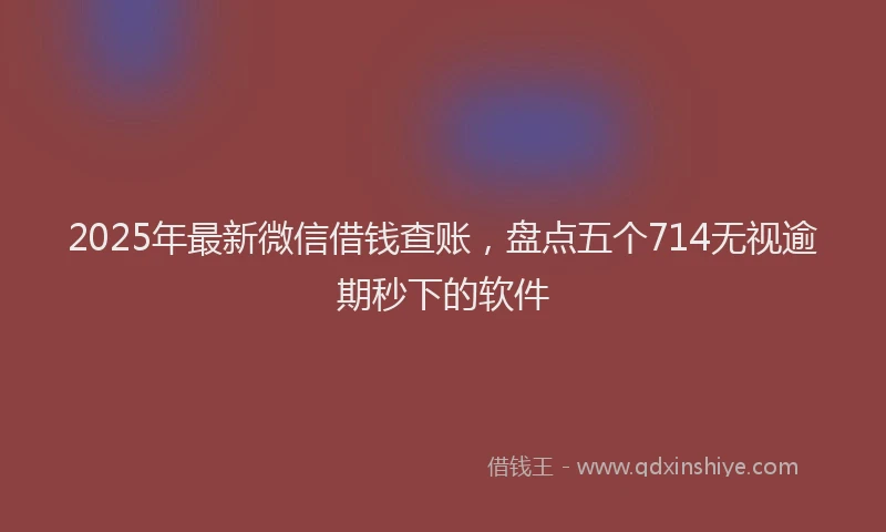 2025年最新微信借钱查账，盘点五个714无视逾期秒下的软件