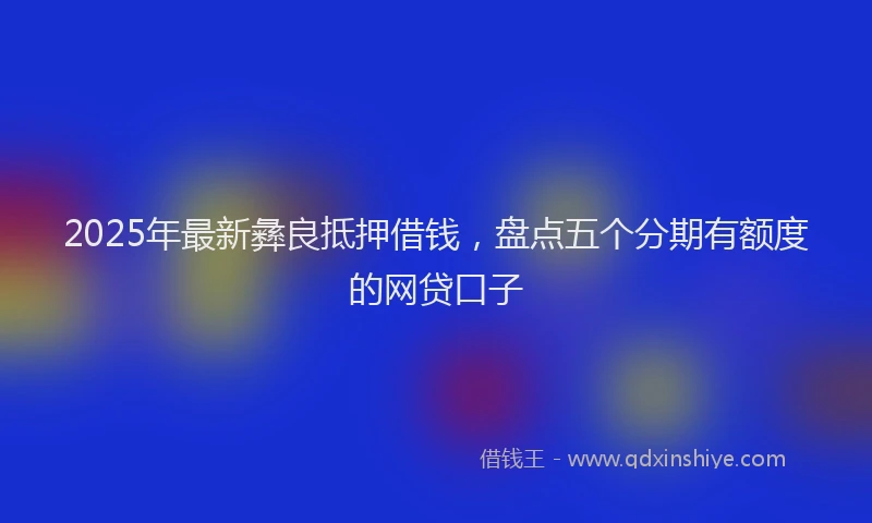 2025年最新彝良抵押借钱，盘点五个分期有额度的网贷口子