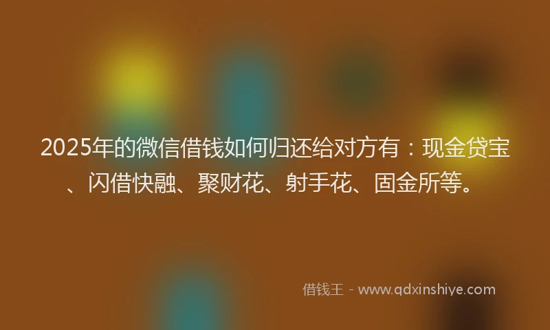 2025年的微信借钱如何归还给对方有：现金贷宝、闪借快融、聚财花、射手花、固金所等。
