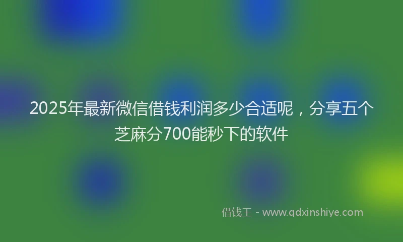 2025年最新微信借钱利润多少合适呢，分享五个芝麻分700能秒下的软件