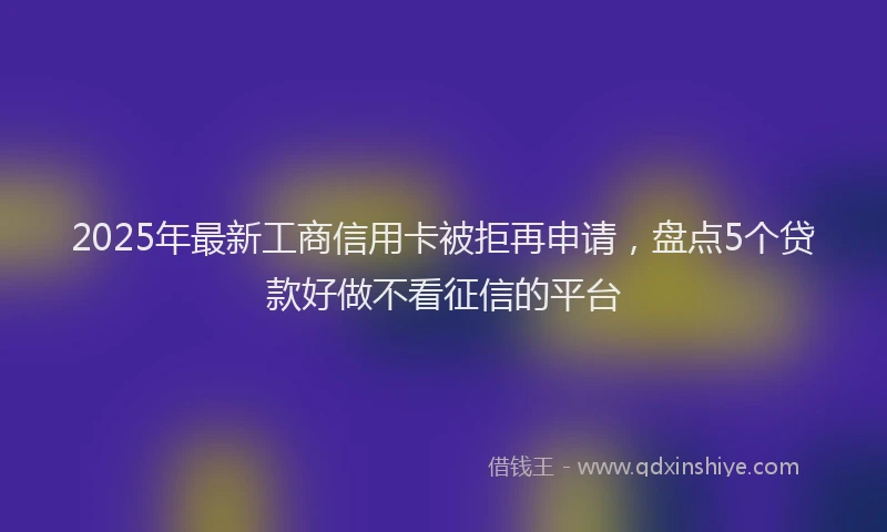 2025年最新工商信用卡被拒再申请，盘点5个贷款好做不看征信的平台